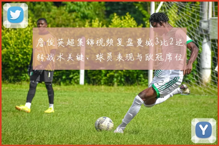 詹俊英超集锦视频复盘曼城3比2逆转战术关键、球员表现与欧冠席位影响