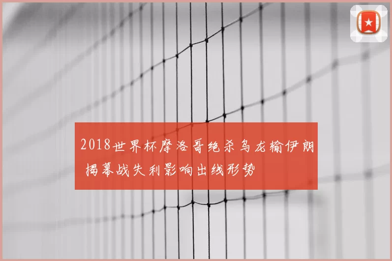 2018世界杯摩洛哥绝杀乌龙输伊朗 揭幕战失利影响出线形势