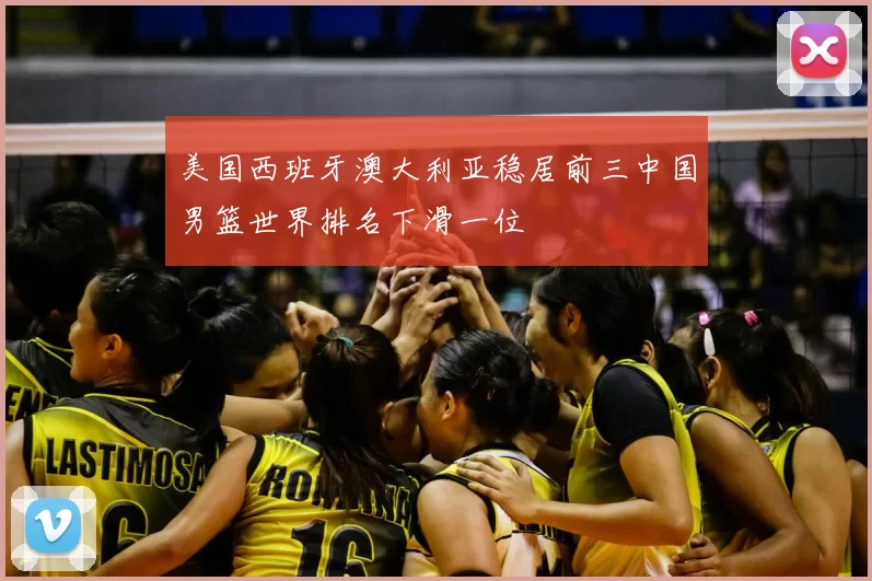 美国西班牙澳大利亚稳居前三中国男篮世界排名下滑一位