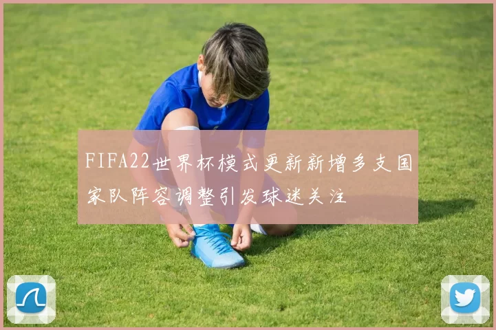 FIFA22世界杯模式更新新增多支国家队阵容调整引发球迷关注