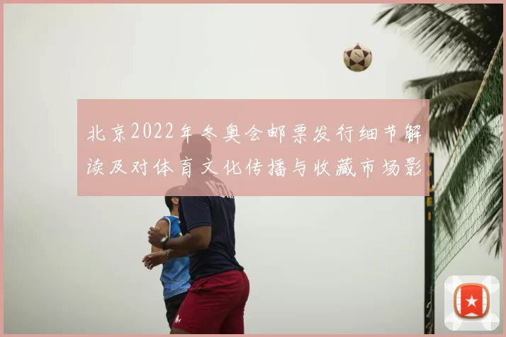 北京2022年冬奥会邮票发行细节解读及对体育文化传播与收藏市场影响