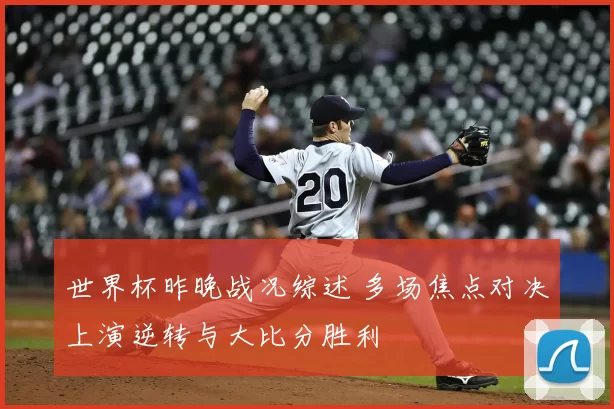 世界杯昨晚战况综述 多场焦点对决上演逆转与大比分胜利