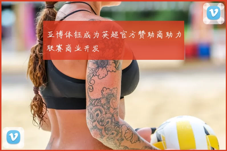 亚博体钰成为英超官方赞助商助力联赛商业开发