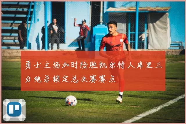 勇士主场加时险胜凯尔特人库里三分绝杀锁定总决赛赛点