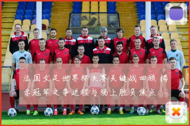 法国女足世界杯决赛关键战回顾 揭示冠军之争进程与场上胜负焦点