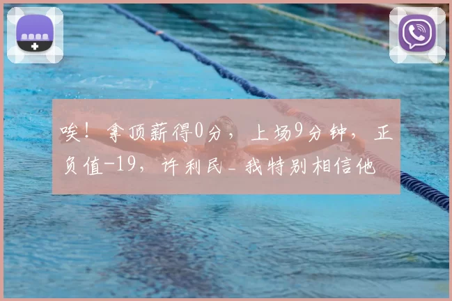 唉！拿顶薪得0分，上场9分钟，正负值-19，许利民_ 我特别相信他