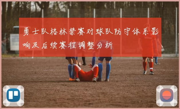 勇士队格林禁赛对球队防守体系影响及后续赛程调整分析