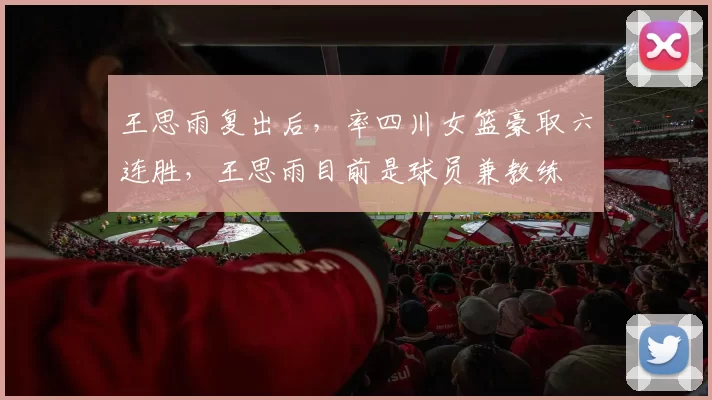 王思雨复出后，率四川女篮豪取六连胜，王思雨目前是球员兼教练