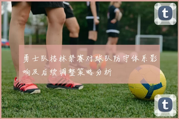 勇士队格林禁赛对球队防守体系影响及后续调整策略分析