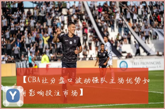 【CBA让分盘口波动强队主场优势如何影响投注市场】