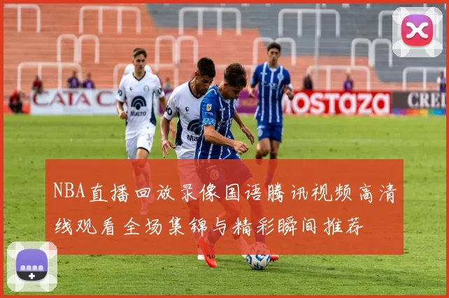 NBA直播回放录像国语腾讯视频高清线观看全场集锦与精彩瞬间推荐