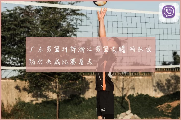 广东男篮对阵浙江男篮前瞻 两队攻防对决成比赛看点