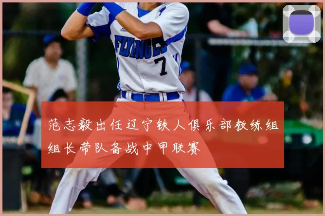 范志毅出任辽宁铁人俱乐部教练组组长带队备战中甲联赛