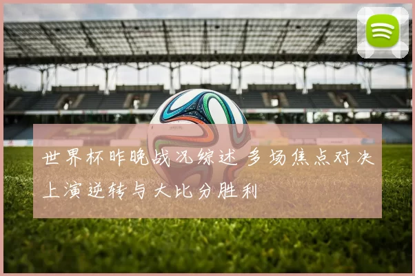 世界杯昨晚战况综述 多场焦点对决上演逆转与大比分胜利