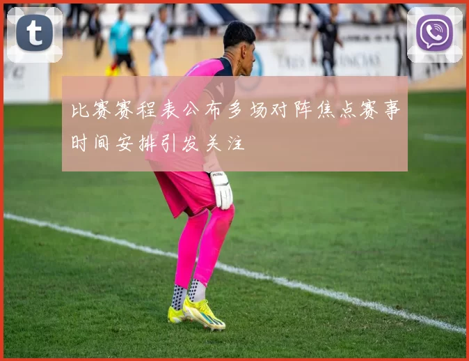 比赛赛程表公布多场对阵焦点赛事时间安排引发关注