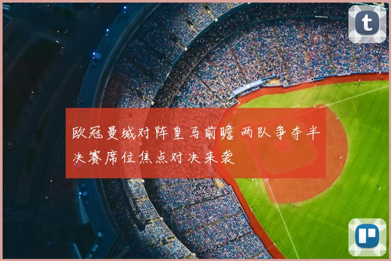 欧冠曼城对阵皇马前瞻 两队争夺半决赛席位焦点对决来袭