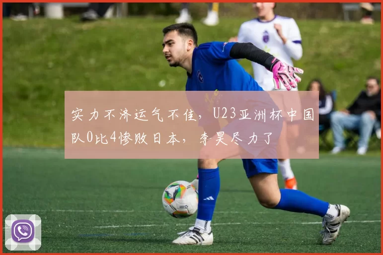 实力不济运气不佳，U23亚洲杯中国队0比4惨败日本，李昊尽力了