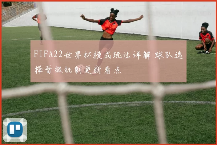 FIFA22世界杯模式玩法详解 球队选择晋级机制更新看点