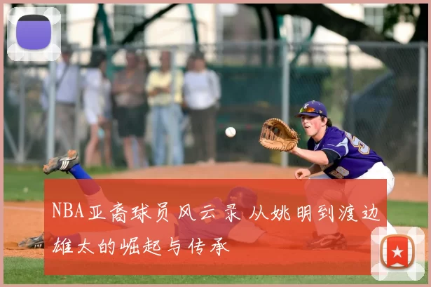 NBA亚裔球员风云录 从姚明到渡边雄太的崛起与传承