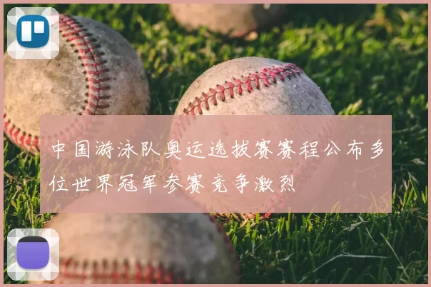 中国游泳队奥运选拔赛赛程公布多位世界冠军参赛竞争激烈