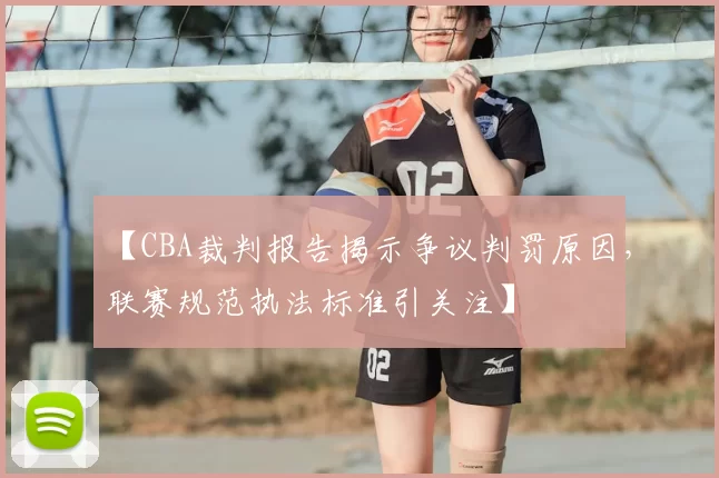 【CBA裁判报告揭示争议判罚原因，联赛规范执法标准引关注】