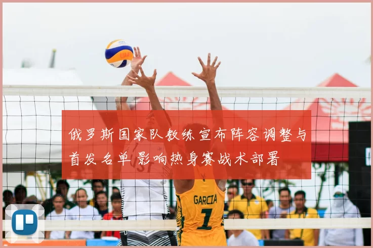俄罗斯国家队教练宣布阵容调整与首发名单 影响热身赛战术部署