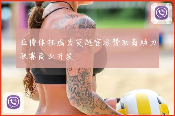 亚博体钰成为英超官方赞助商助力联赛商业开发