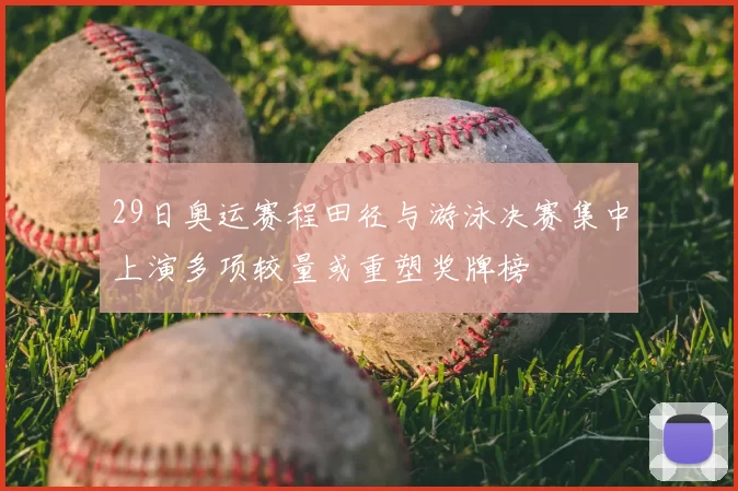 29日奥运赛程田径与游泳决赛集中上演多项较量或重塑奖牌榜