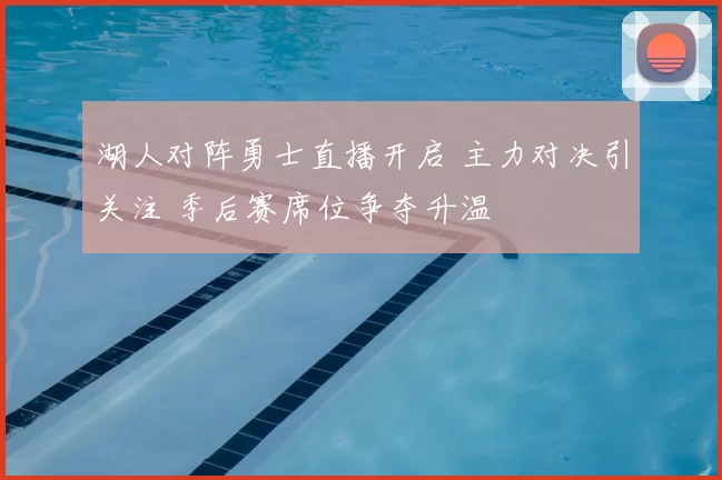 湖人对阵勇士直播开启 主力对决引关注 季后赛席位争夺升温