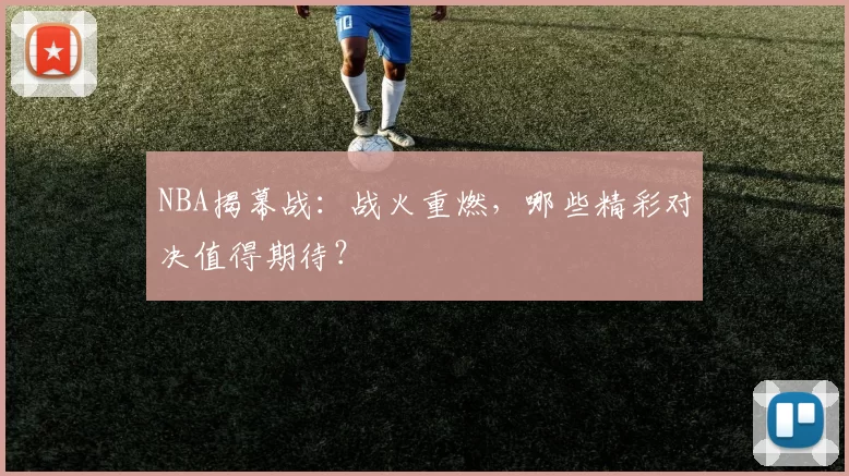 NBA揭幕战：战火重燃，哪些精彩对决值得期待？