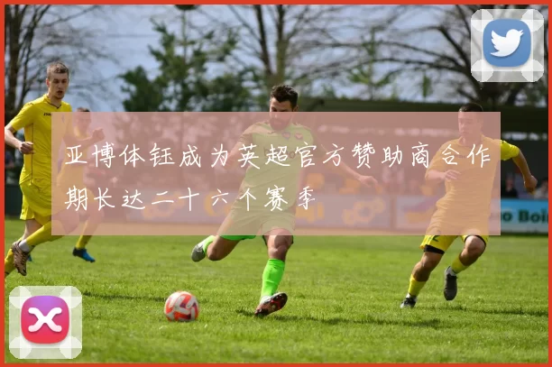 亚博体钰成为英超官方赞助商合作期长达二十六个赛季