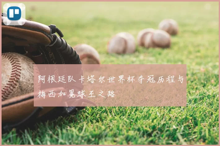 阿根廷队卡塔尔世界杯夺冠历程与梅西加冕球王之路