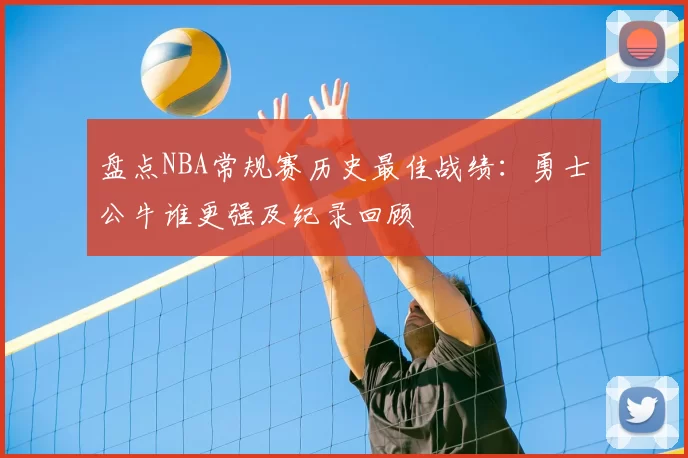 盘点NBA常规赛历史最佳战绩:勇士公牛谁更强及纪录回顾