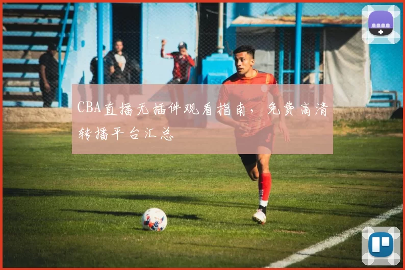 CBA直播无插件观看指南，免费高清转播平台汇总