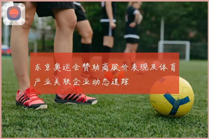 东京奥运会赞助商股价表现及体育产业关联企业动态追踪