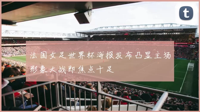法国女足世界杯海报发布凸显主场形象大战即焦点十足