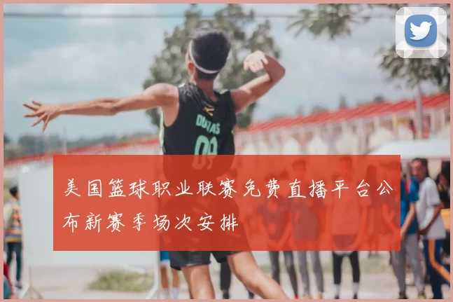 美国篮球职业联赛免费直播平台公布新赛季场次安排