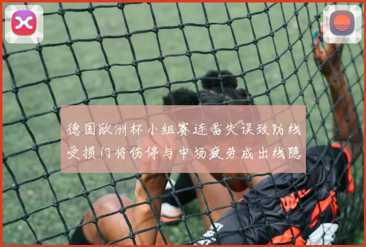德国欧洲杯小组赛连番失误致防线受损门将伤停与中场疲劳成出线隐忧