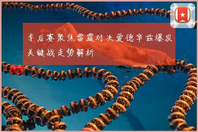 季后赛聚焦雷霆对决爱德华兹爆发关键战走势解析