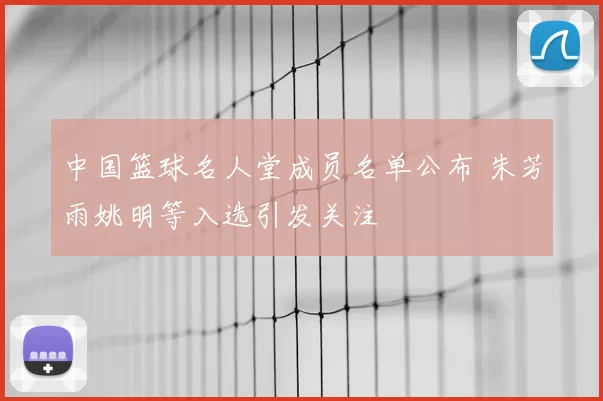 中国篮球名人堂成员名单公布 朱芳雨姚明等入选引发关注