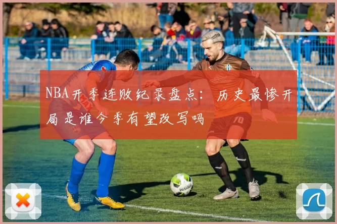 NBA开季连败纪录盘点：历史最惨开局是谁今季有望改写吗