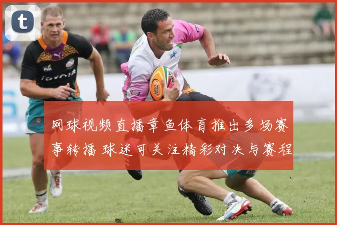 网球视频直播章鱼体育推出多场赛事转播 球迷可关注精彩对决与赛程安排