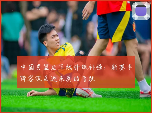 中国男篮后卫线升级补强,新赛季阵容深度迎来质的飞跃