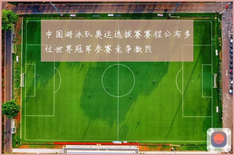 中国游泳队奥运选拔赛赛程公布多位世界冠军参赛竞争激烈