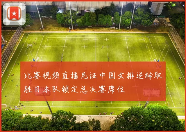 比赛视频直播见证中国女排逆转取胜日本队锁定总决赛席位
