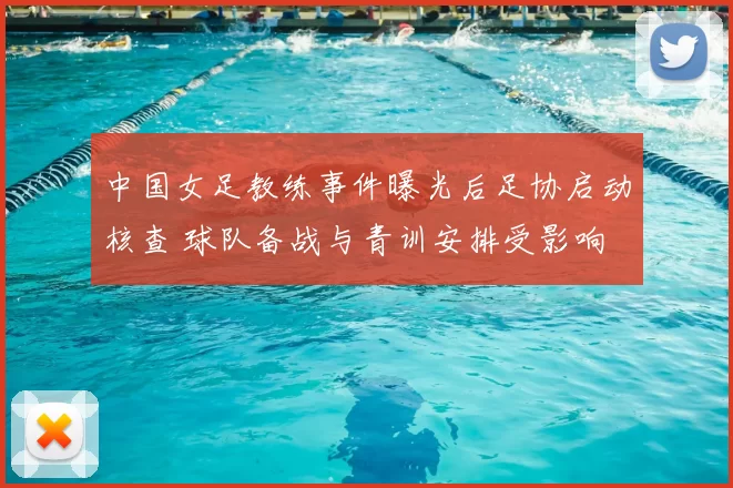 中国女足教练事件曝光后足协启动核查 球队备战与青训安排受影响