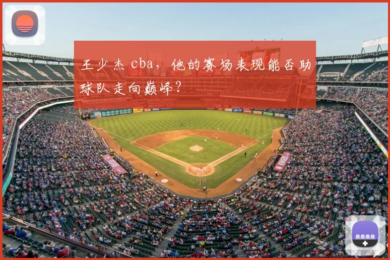 王少杰 cba，他的赛场表现能否助球队走向巅峰？