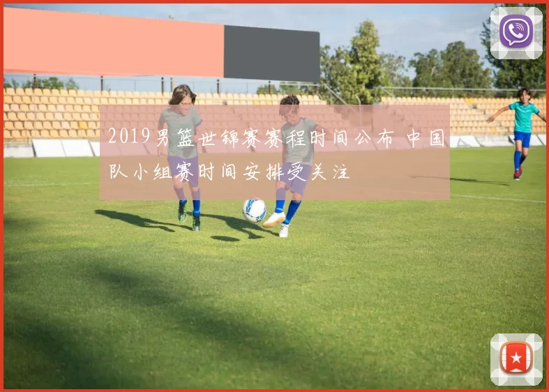 2019男篮世锦赛赛程时间公布 中国队小组赛时间安排受关注