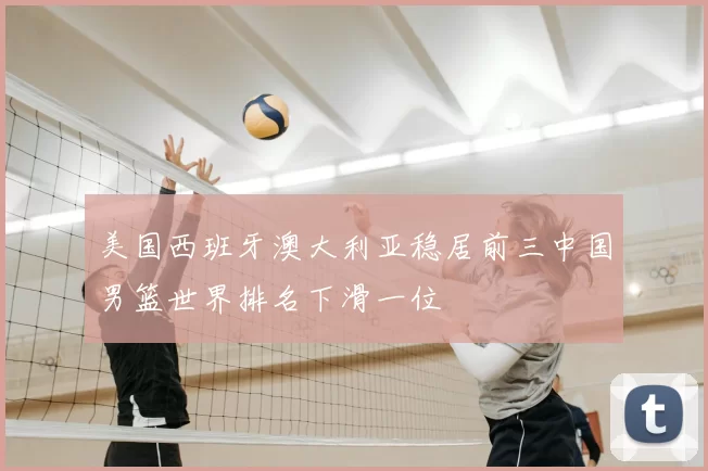 美国西班牙澳大利亚稳居前三中国男篮世界排名下滑一位