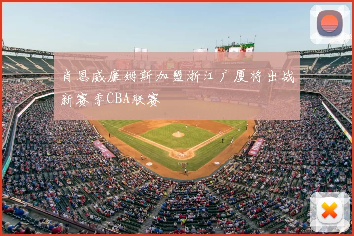 肖恩威廉姆斯加盟浙江广厦将出战新赛季CBA联赛